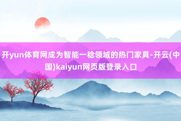 开yun体育网成为智能一稔领域的热门家具-开云(中国)kaiyun网页版登录入口