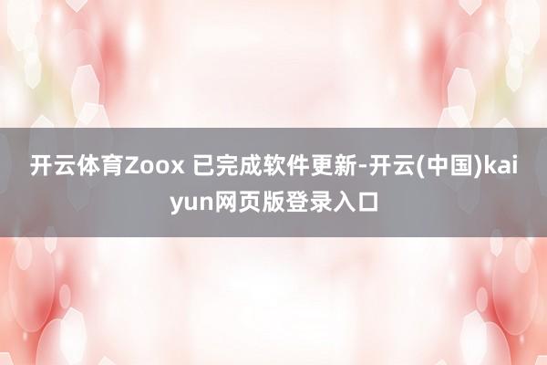 开云体育Zoox 已完成软件更新-开云(中国)kaiyun网页版登录入口
