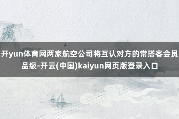开yun体育网　　两家航空公司将互认对方的常搭客会员品级-开云(中国)kaiyun网页版登录入口