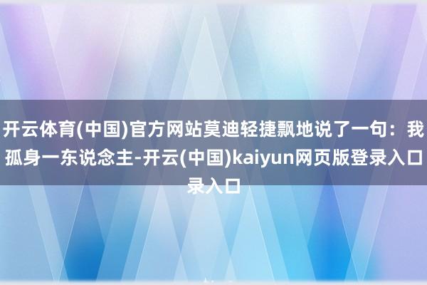 开云体育(中国)官方网站莫迪轻捷飘地说了一句：我孤身一东说念主-开云(中国)kaiyun网页版登录入口