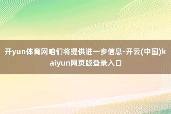 开yun体育网咱们将提供进一步信息-开云(中国)kaiyun网页版登录入口