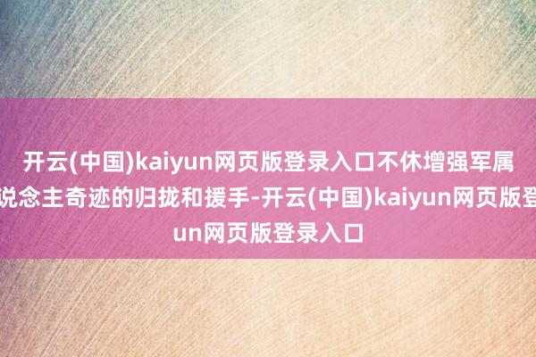 开云(中国)kaiyun网页版登录入口不休增强军属对军东说念主奇迹的归拢和援手-开云(中国)kaiyun网页版登录入口