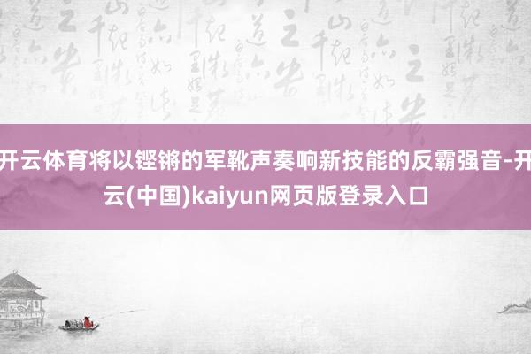 开云体育将以铿锵的军靴声奏响新技能的反霸强音-开云(中国)kaiyun网页版登录入口