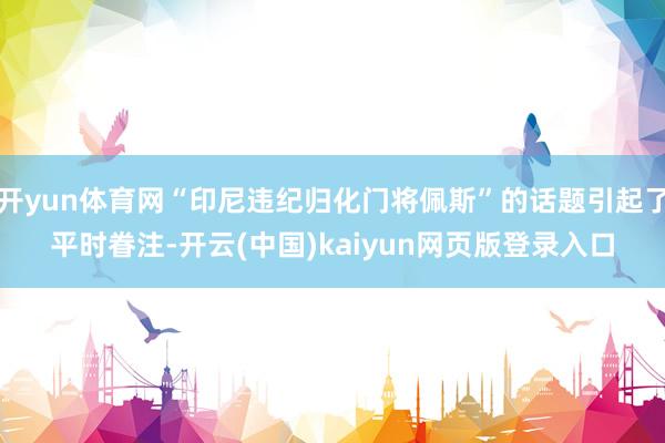 开yun体育网“印尼违纪归化门将佩斯”的话题引起了平时眷注-开云(中国)kaiyun网页版登录入口