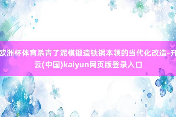 欧洲杯体育杀青了泥模锻造铁锅本领的当代化改造-开云(中国)kaiyun网页版登录入口