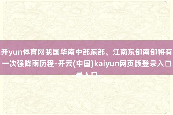 开yun体育网我国华南中部东部、江南东部南部将有一次强降雨历程-开云(中国)kaiyun网页版登录入口