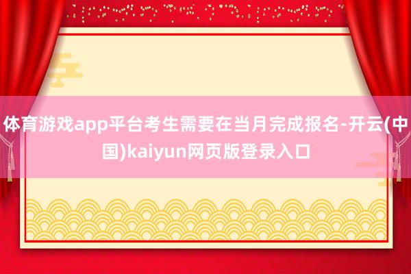 体育游戏app平台考生需要在当月完成报名-开云(中国)kaiyun网页版登录入口