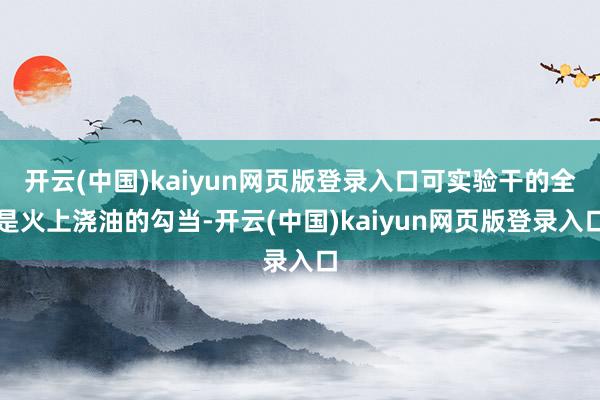 开云(中国)kaiyun网页版登录入口可实验干的全是火上浇油的勾当-开云(中国)kaiyun网页版登录入口