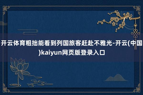 开云体育粗拙能看到列国旅客赶赴不雅光-开云(中国)kaiyun网页版登录入口