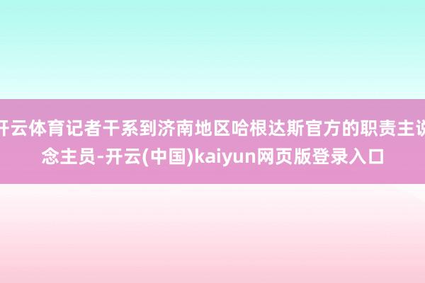 开云体育记者干系到济南地区哈根达斯官方的职责主说念主员-开云(中国)kaiyun网页版登录入口