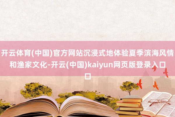 开云体育(中国)官方网站沉浸式地体验夏季滨海风情和渔家文化-开云(中国)kaiyun网页版登录入口