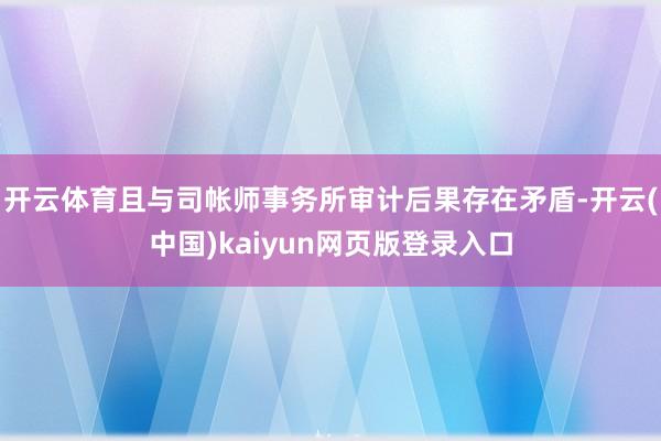 开云体育且与司帐师事务所审计后果存在矛盾-开云(中国)kaiyun网页版登录入口