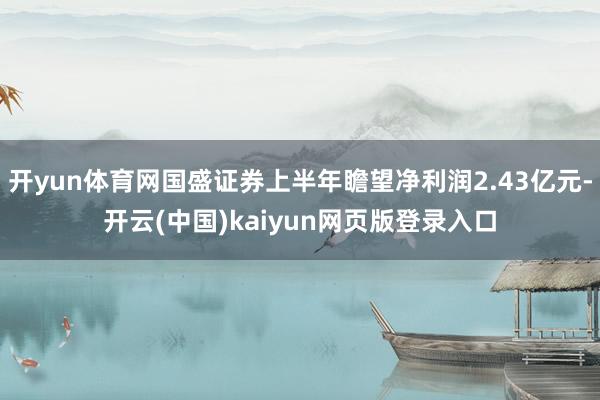 开yun体育网国盛证券上半年瞻望净利润2.43亿元-开云(中国)kaiyun网页版登录入口