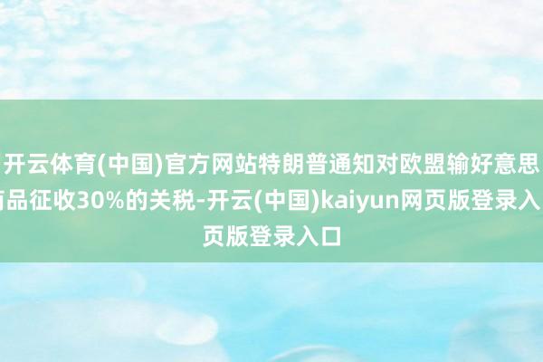 开云体育(中国)官方网站特朗普通知对欧盟输好意思商品征收30%的关税-开云(中国)kaiyun网页版登录入口