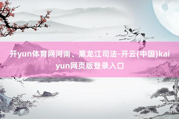 开yun体育网 河南、黑龙江司法-开云(中国)kaiyun网页版登录入口