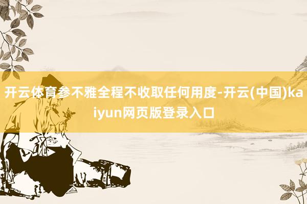 开云体育参不雅全程不收取任何用度-开云(中国)kaiyun网页版登录入口