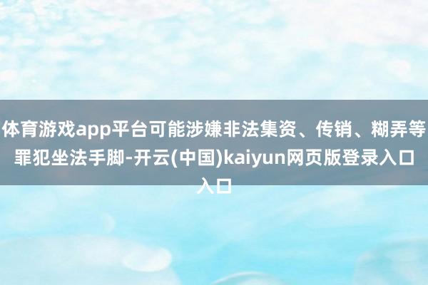 体育游戏app平台可能涉嫌非法集资、传销、糊弄等罪犯坐法手脚-开云(中国)kaiyun网页版登录入口