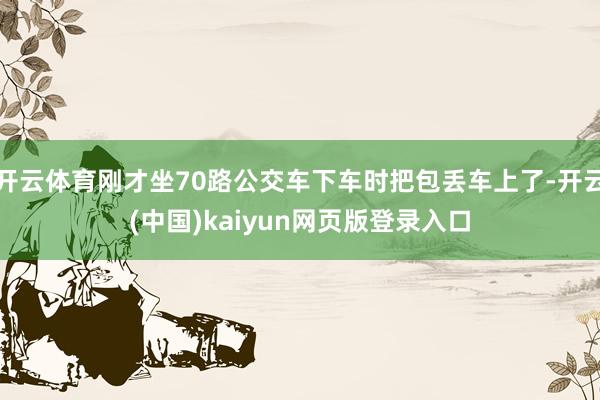 开云体育刚才坐70路公交车下车时把包丢车上了-开云(中国)kaiyun网页版登录入口