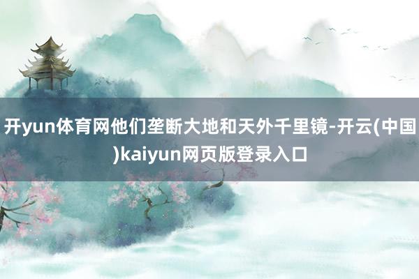 开yun体育网他们垄断大地和天外千里镜-开云(中国)kaiyun网页版登录入口