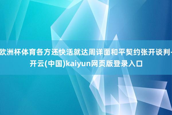 欧洲杯体育各方还快活就达周详面和平契约张开谈判-开云(中国)kaiyun网页版登录入口