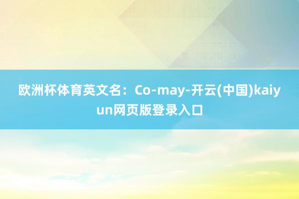 欧洲杯体育英文名:Co-may-开云(中国)kaiyun网页版登录入口
