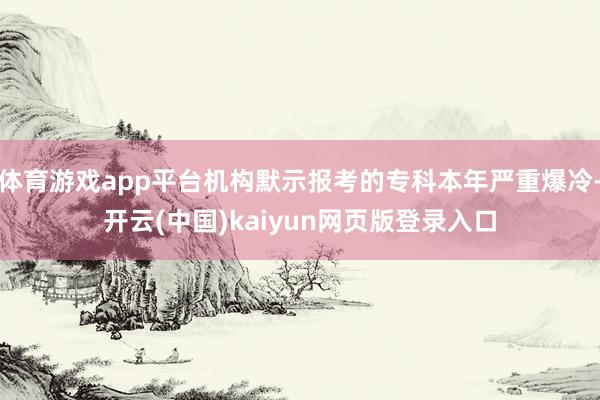 体育游戏app平台机构默示报考的专科本年严重爆冷-开云(中国)kaiyun网页版登录入口