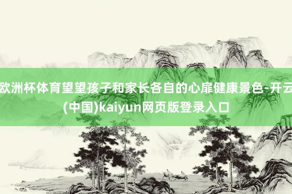 欧洲杯体育望望孩子和家长各自的心扉健康景色-开云(中国)kaiyun网页版登录入口