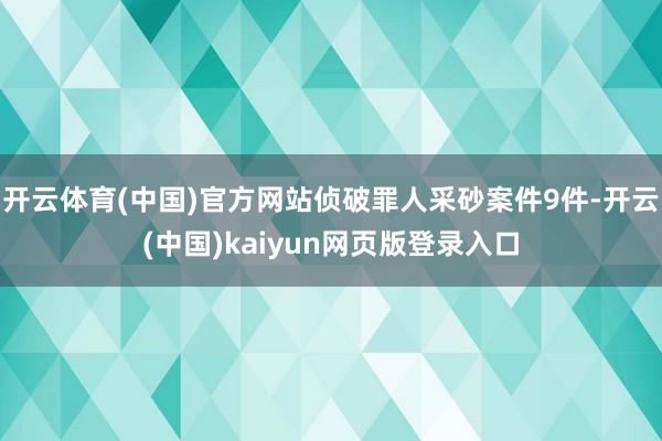开云体育(中国)官方网站侦破罪人采砂案件9件-开云(中国)kaiyun网页版登录入口