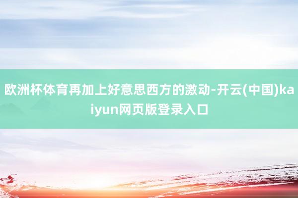 欧洲杯体育再加上好意思西方的激动-开云(中国)kaiyun网页版登录入口