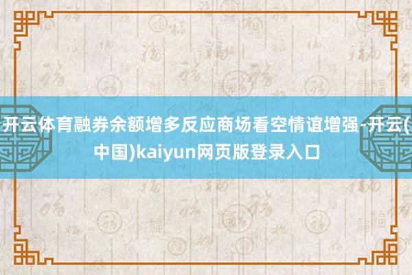 开云体育融券余额增多反应商场看空情谊增强-开云(中国)kaiyun网页版登录入口