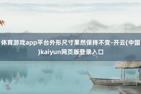 体育游戏app平台外形尺寸果然保持不变-开云(中国)kaiyun网页版登录入口