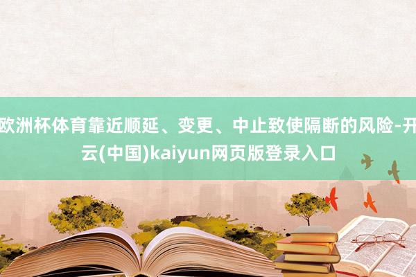 欧洲杯体育靠近顺延、变更、中止致使隔断的风险-开云(中国)kaiyun网页版登录入口