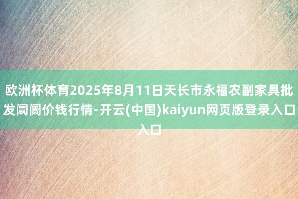 欧洲杯体育2025年8月11日天长市永福农副家具批发阛阓价钱行情-开云(中国)kaiyun网页版登录入口