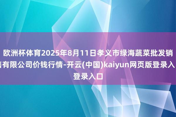 欧洲杯体育2025年8月11日孝义市绿海蔬菜批发销售有限公司价钱行情-开云(中国)kaiyun网页版登录入口
