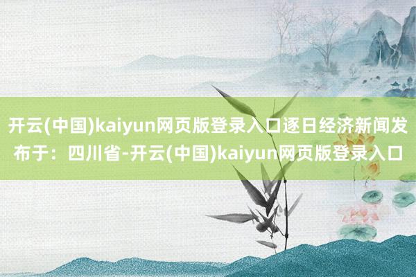 开云(中国)kaiyun网页版登录入口逐日经济新闻发布于：四川省-开云(中国)kaiyun网页版登录入口
