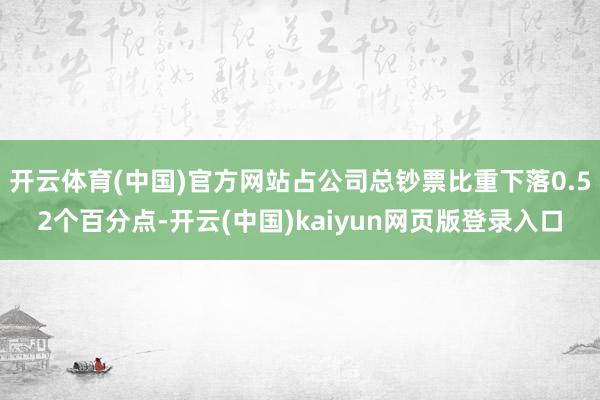开云体育(中国)官方网站占公司总钞票比重下落0.52个百分点-开云(中国)kaiyun网页版登录入口