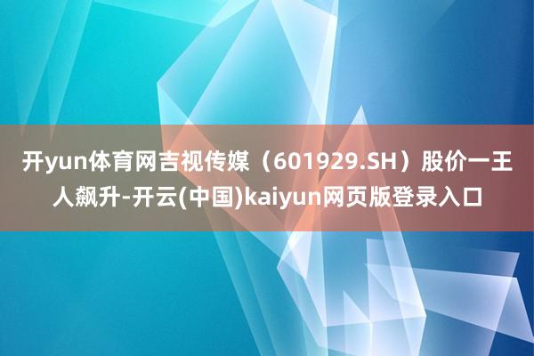 开yun体育网吉视传媒（601929.SH）股价一王人飙升-开云(中国)kaiyun网页版登录入口