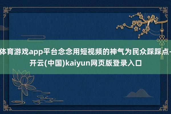 体育游戏app平台念念用短视频的神气为民众踩踩点-开云(中国)kaiyun网页版登录入口