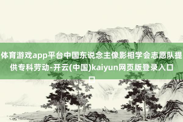 体育游戏app平台中国东说念主像影相学会志愿队提供专科劳动-开云(中国)kaiyun网页版登录入口