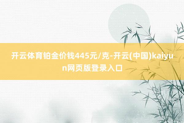 开云体育铂金价钱445元/克-开云(中国)kaiyun网页版登录入口