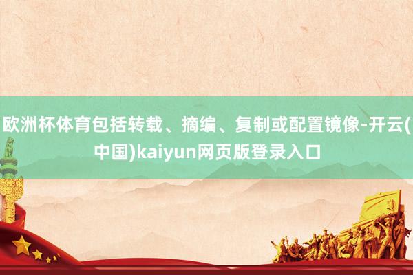 欧洲杯体育包括转载、摘编、复制或配置镜像-开云(中国)kaiyun网页版登录入口