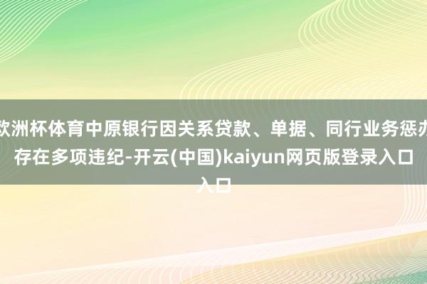 欧洲杯体育中原银行因关系贷款、单据、同行业务惩办存在多项违纪-开云(中国)kaiyun网页版登录入口