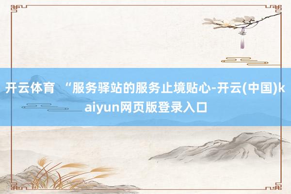 开云体育  “服务驿站的服务止境贴心-开云(中国)kaiyun网页版登录入口