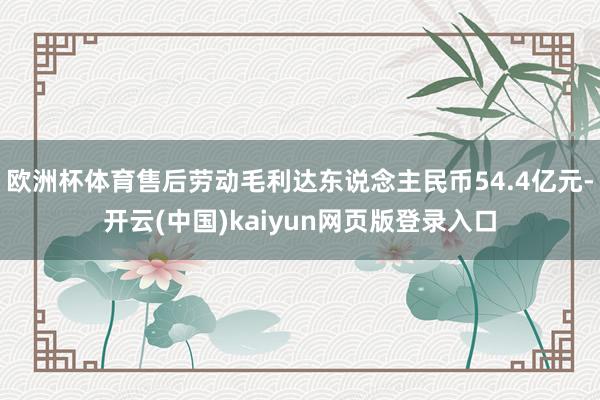 欧洲杯体育售后劳动毛利达东说念主民币54.4亿元-开云(中国)kaiyun网页版登录入口