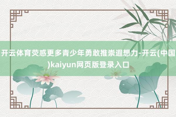 开云体育荧惑更多青少年勇敢推崇遐想力-开云(中国)kaiyun网页版登录入口
