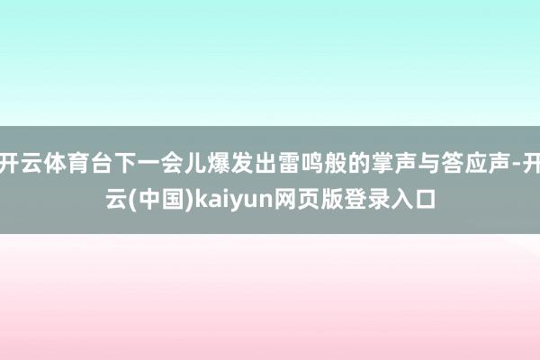 开云体育台下一会儿爆发出雷鸣般的掌声与答应声-开云(中国)kaiyun网页版登录入口