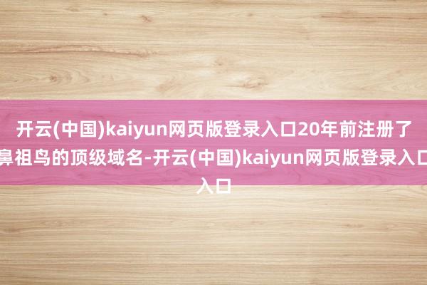 开云(中国)kaiyun网页版登录入口20年前注册了鼻祖鸟的顶级域名-开云(中国)kaiyun网页版登录入口