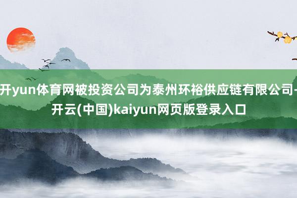 开yun体育网被投资公司为泰州环裕供应链有限公司-开云(中国)kaiyun网页版登录入口