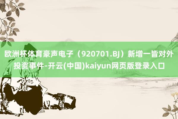 欧洲杯体育豪声电子(920701.BJ)新增一皆对外投资事件-开云(中国)kaiyun网页版登录入口