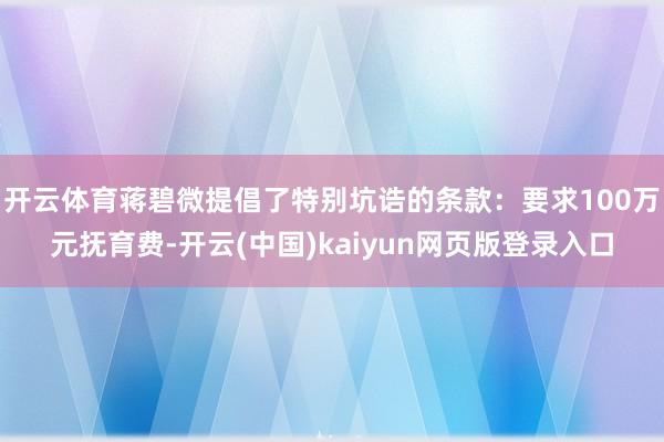 开云体育蒋碧微提倡了特别坑诰的条款：要求100万元抚育费-开云(中国)kaiyun网页版登录入口